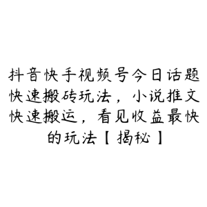 抖音快手视频号今日话题快速搬砖玩法,小说推文快速搬运,看见收益最快的玩法【揭秘】-51自学联盟
