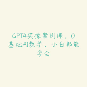 GPT4实操案例课,0基础AI教学,小白都能学会-51自学联盟