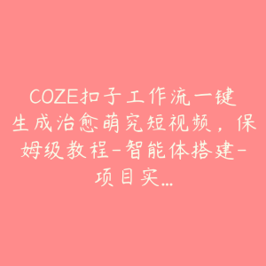 COZE扣子工作流一键生成治愈萌究短视频，保姆级教程-智能体搭建-项目实...-51自学联盟