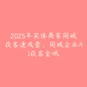 2025年实体商家同城获客速成营,同城企业AI获客全域-51自学联盟