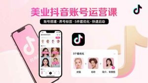 美业账号搭建，养号与标签设置，5件套优化，快速启动抖音运营-51自学联盟
