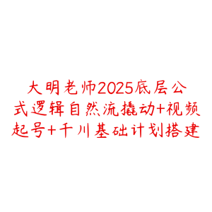 大明老师2025底层公式逻辑自然流撬动+视频起号+千川基础计划搭建-51自学联盟