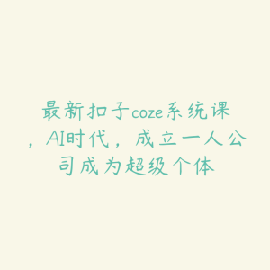 最新扣子coze系统课,AI时代,成立一人公司成为超级个体-51自学联盟