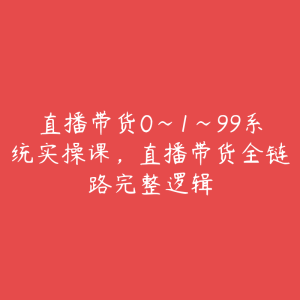 直播带货0~1~99系统实操课,直播带货全链路完整逻辑-51自学联盟