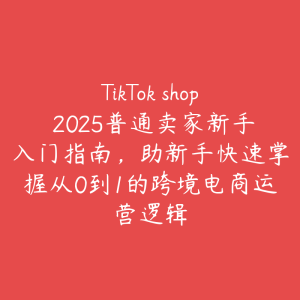 TikTok shop 2025普通卖家新手入门指南，助新手快速掌握从0到1的跨境电商运营逻辑-51自学联盟