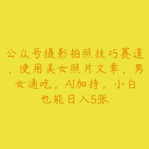 公众号摄影拍照技巧赛道，使用美女照片文章，男女通吃，AI加持，小白也能日入5张-51自学联盟