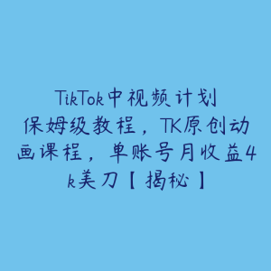 TikTok中视频计划保姆级教程,TK原创动画课程,单账号月收益4k美刀【揭秘】-51自学联盟