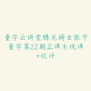 量学云讲堂腾龙骑士张宇量学第22期正课系统课+收评-51自学联盟