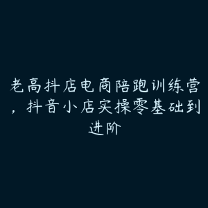 老高抖店电商陪跑训练营，抖音小店实操零基础到进阶-51自学联盟