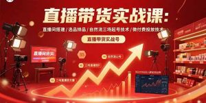 直播带货实战课:直播间搭建/选品排品/自然流三场起号技术/微付费投放技术-51自学联盟