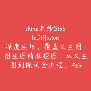 shine老师StableDiffusion深度应用，覆盖文生图-图生图精准控图，从文生图到视频全流程，AiGC系列教程-51自学联盟