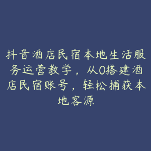 抖音酒店民宿本地生活服务运营教学，从0搭建酒店民宿账号，轻松捕获本地客源-51自学联盟