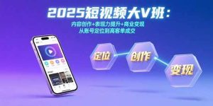 2025短视频大V班:内容创作+表现力提升+商业变现 从账号定位到高客单成交-51自学联盟