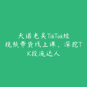 天诺老吴TikTok短视频带货线上课,深挖TK投流达人-51自学联盟