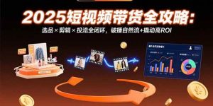 2025短视频带货全攻略:选品×剪辑×投流全闭环,破播自然流+撬动高ROI-51自学联盟