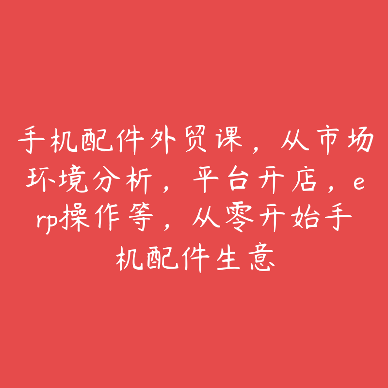 手机配件外贸课，从市场环境分析，平台开店，erp操作等，从零开始手机配件生意