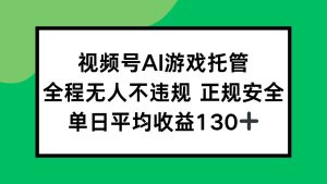 视频号AI游戏托管，全程无人不违规 正规安全，单日平均收益130+-51自学联盟