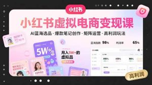 小红书虚拟电商变现课,AI蓝海选品,爆款笔记创作,矩阵运营,高利润玩法-51自学联盟