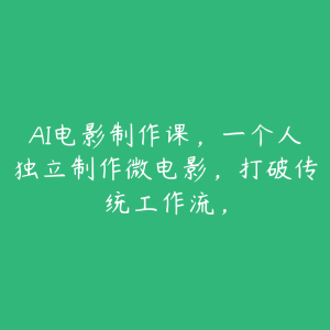 AI电影制作课，一个人独立制作微电影，打破传统工作流，-51自学联盟