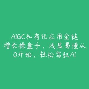 AIGC私有化应用全链增长操盘手，浅显易懂从0开始，轻松驾驭AI-51自学联盟
