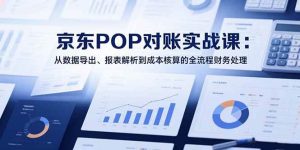 2025京东POP对账实战课：从数据导出、报表解析到成本核算的全流程财务处理-51自学联盟