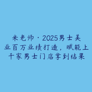 米老师·2025男士美业百万业绩打造,赋能上千家男士门店拿到结果-51自学联盟