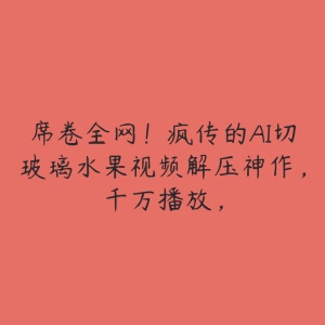 席卷全网！疯传的AI切玻璃水果视频解压神作，千万播放，-51自学联盟
