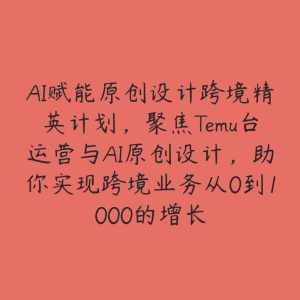 AI赋能原创设计跨境精英计划,聚焦Temu台运营与AI原创设计,助你实现跨境业务从0到1000的增长-51自学联盟