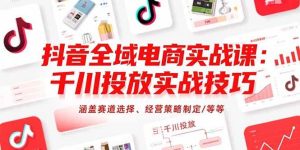 抖音全域电商实战课:千川投放实战技巧,涵盖赛道选择、经营策略制定/等等-51自学联盟