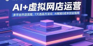 AI+虚拟网店运营：多平台开店流程，7大选品方法论，AI赋能0成本创业指南-51自学联盟