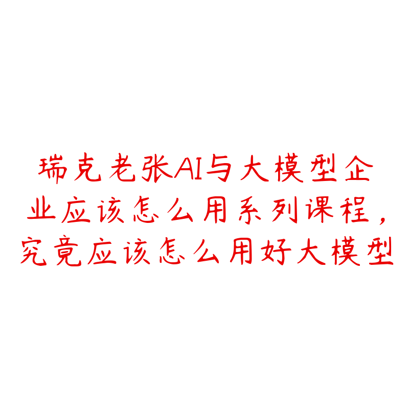 瑞克老张AI与大模型企业应该怎么用系列课程，究竟应该怎么用好大模型