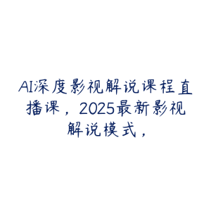 AI深度影视解说课程直播课,2025最新影视解说模式,-51自学联盟