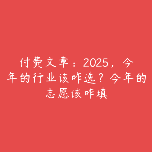 付费文章:2025,今年的行业该咋选?今年的志愿该咋填-51自学联盟