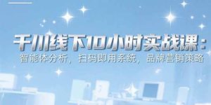 6月千川线下10小时实战课：智能体分析，扫码即用系统，品牌营销策略-51自学联盟