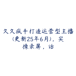 久久疯牛打造运营型主播(更新25年6月),实操录屏,话-51自学联盟