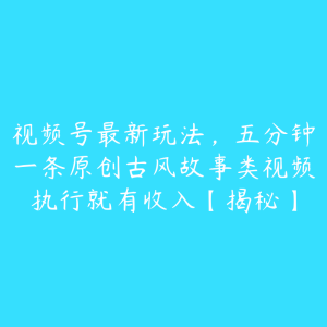 视频号最新玩法，五分钟一条原创古风故事类视频执行就有收入【揭秘】-51自学联盟