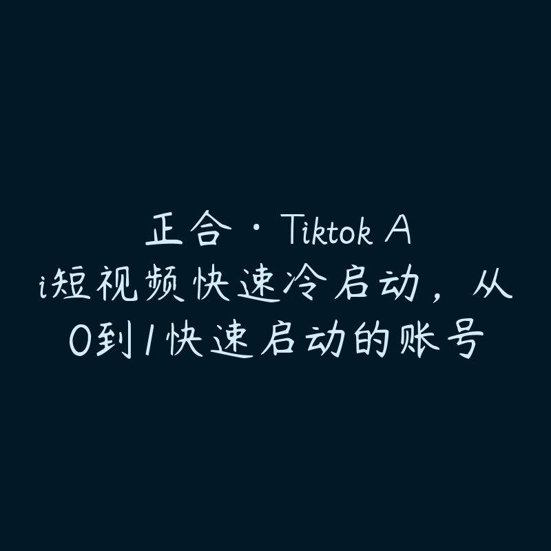 正合·Tiktok Ai短视频快速冷启动，从0到1快速启动的账号