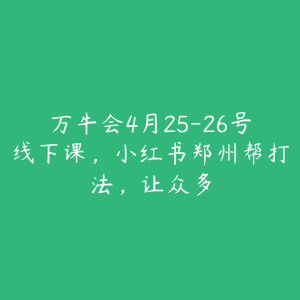 万牛会4月25-26号线下课,小红书郑州帮打法,让众多-51自学联盟