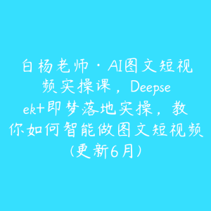 白杨老师·AI图文短视频实操课,Deepseek+即梦落地实操,教你如何智能做图文短视频(更新6月)-51自学联盟