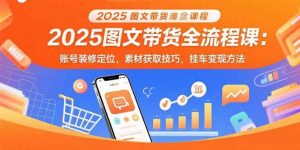 2025图文带货全流程课:账号装修定位,素材获取技巧,挂车变现方法-51自学联盟