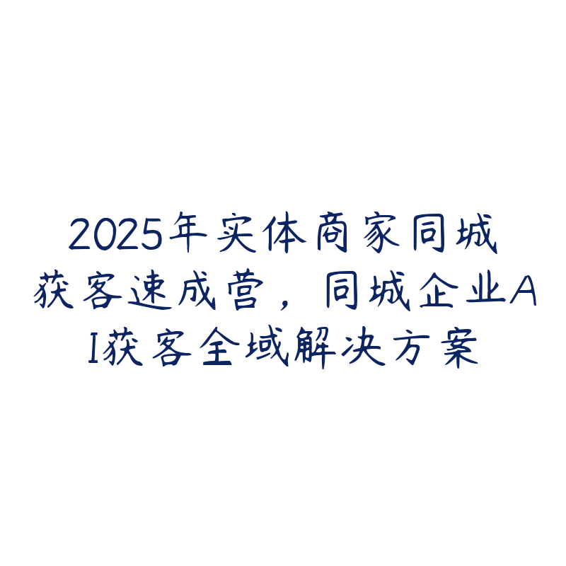 2025年实体商家同城获客速成营，同城企业AI获客全域解决方案