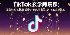 TikTok玄学跨境课:涵盖财运/性格/婚姻爱情/健康/事业等12个核心命理领域-51自学联盟