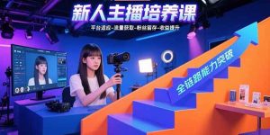 新人主播培养课：平台适应-流量获取-粉丝留存-收益提升 全链路能力突破-51自学联盟