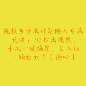 视频号分成计划懒人专属玩法:10 秒出视频,手机一键搞定,日入1k+ 轻松到手【揭秘】-51自学联盟