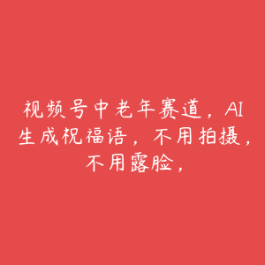 视频号中老年赛道,AI生成祝福语,不用拍摄,不用露脸,-51自学联盟