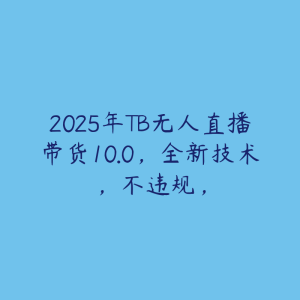 2025年TB无人直播带货10.0,全新技术,不违规,-51自学联盟