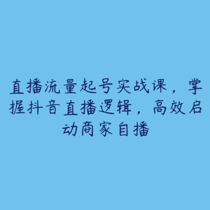 直播流量起号实战课,掌握抖音直播逻辑,高效启动商家自播-51自学联盟