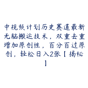 中视频计划历史赛道最新无脑搬运技术,双重去重增加原创性,百分百过原创,轻松日入2张【揭秘】-51自学联盟