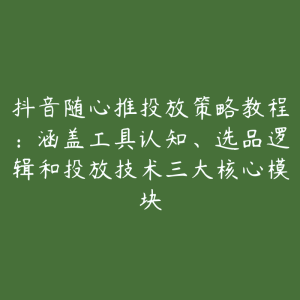 抖音随心推投放策略教程:涵盖工具认知、选品逻辑和投放技术三大核心模块-51自学联盟