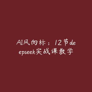 AI风向标：12节deepseek实战课教学-51自学联盟